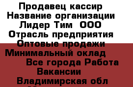 Продавец-кассир › Название организации ­ Лидер Тим, ООО › Отрасль предприятия ­ Оптовые продажи › Минимальный оклад ­ 18 000 - Все города Работа » Вакансии   . Владимирская обл.,Муромский р-н